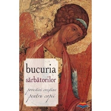 Bucuria sarbatorilor. Povestiri crestine pentru copii - Ana Florea