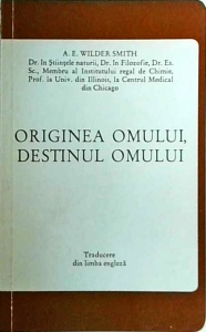 A. E. Wilder Smith - Originea omului, destinul omului. Studiu critic asupra principiilor evolutiei si ale crestinismului