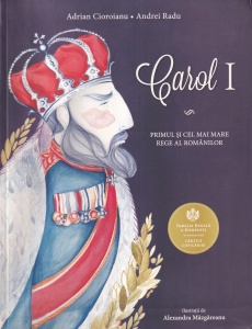Adrian Cioroianu, Andrei Radu - Carol I. Primul si cel mai mare rege al romanilor, cu ilustratii de Alexandra Mazgareanu