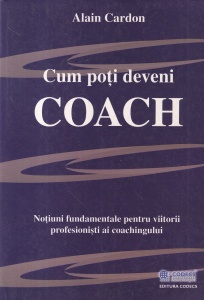 Alain Cardon - Cum poti deveni COACH. Notiuni fundamentale pentru viitorii profesionisti ai coachingului