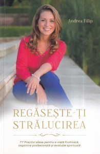 Andrea Filip - Regaseste-ti stralucirea. 77 Practici alese pentru o viata frumoasa, implinire profesionala si evolutie spirituala
