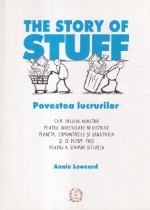 Annie Leonard - The Story of Stuff. Povestea lucrurilor. Cum obsesia noastra pentru indestulare ne distruge planeta, comunitatile si sanatatea si ce putem face pentru a schimba situatia
