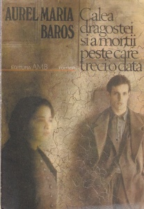 Aurel Maria Baros - Calea dragostei si a mortii peste care treci o data