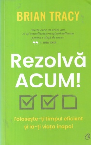 Brian Tracy - Rezolva acum! Foloseste-ti timpul eficient si ia-ti viata inapoi