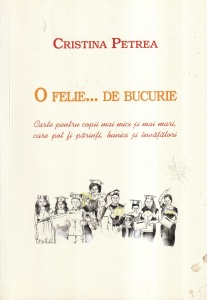 Cristina Petrea - O felie... de bucurie. Carte pentru copii mai mici si mai mari, care pot fi parinti, bunici si invatatori