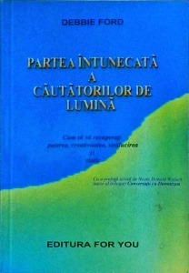 Debbie Ford - Partea intunecata a cautatorilor de lumina. Cum sa va recuperati puterea, creativitatea, stralucirea si visele