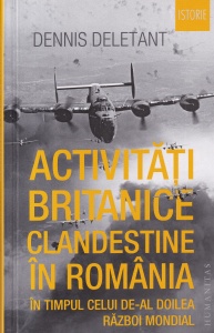 Dennis Deletant - Activitati britanice clandestine in Romania in timpul celui de-al Doilea Razboi Mondial