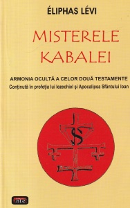 Eliphas Levi - Misterele Kabalei. Armonia oculta a celor doua Testamente continuta in profetia lui Iezechiel si Apocalipsa Sfantului Ioan