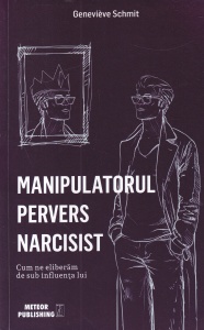 Genevieve Schmit - Manipulatorul pervers narcisist. Cum ne eliberam de sub influenta lui