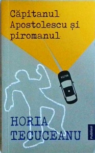 Horia Tecuceanu - Capitanul Apostolescu si piromanul
