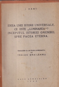 I. Kant - Ideea unei istorii universale. Ce este "luminarea"? Inceputul istoriei omenirii. Spre pacea eterna. Traducere cu un studiu introductiv de Traian Braileanu (1943)