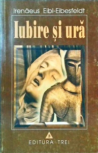 Irenaeus Eibl-Eibesfeldt - Iubire si ura. Radacinile biologice ale valorilor morale