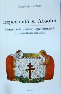 Jean Yves Lacoste - Experienta si Absolut. Pentru o fenomenologie liturgica a umanitatii omului