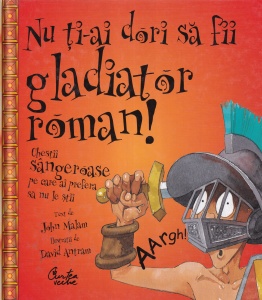 John Malam - Nu ti-ai dori sa fii gladiator roman! Chestii sangeroase pe care ai prefera sa nu le stii, cu ilustratii de David Antram