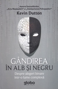 Kevin Dutton - Gandirea in alb si negru. Despre alegeri binare intr-o lume complexa