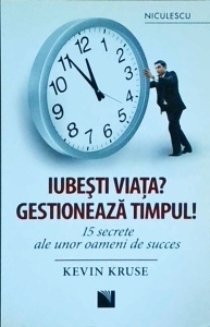 Kevin Kruse - Iubesti viata? Gestioneaza timpul! 15 secrete ale unor oameni de succes