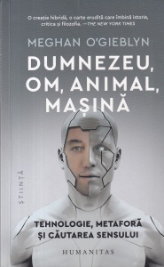 Meghan O'Gieblyn - Dumnezeu, om, animal, masina. Tehnologie, metaforă și căutarea sensului