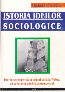 Michel Lallement - Istoria ideilor sociologice. Istoria sociologiei de la origini pana la Weber, de la Parsons pana la contemporani