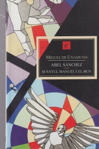 Miguel de Unamuno - Abel Sanchez. Sfantul Manuel cel Bun