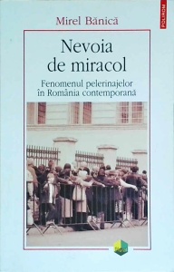 Mirel Banica - Nevoia de miracol. Fenomenul pelerinajelor in Romania contemporana