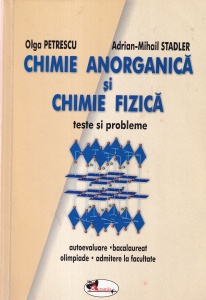 Olga Petrescu, Adrian-Mihail Stadler - Chimie anorganica si chimie fizica. Teste si probleme autoevaluare bacalaureat olimpiade admitere la facultate