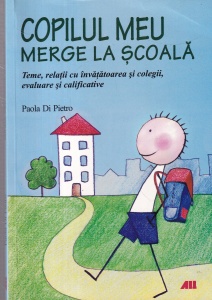 Paola Di Pietro - Copilul meu merge la scoala. Teme, relatii cu invatatoarea si colegii, evaluare si calificative