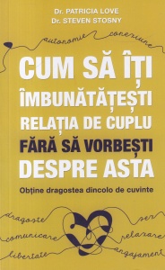 Patricia Love, Steven Stosny - Cum sa iti imbunatatesti relatia de cuplu fara sa vorbesti despre asta. Obtine dragoste dincolo de cuvinte