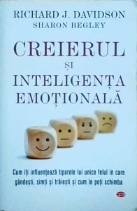 Richard J. Davidson, Sharon Begley - Creierul si inteligenta emotionala. Cum iti influenteaza tiparele lui unice felul in care gandesti, simti si traiesti si cum le poti schimba