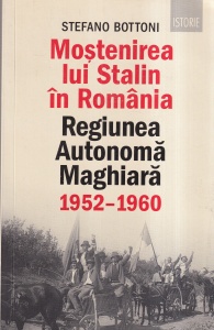 Stefano Bottoni - Mostenirea lui Stalin in Romania. Regiunea Autonoma Maghiara 1952-1960