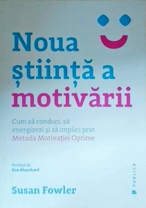 Susan Fowler - Noua stiinta a motivarii. Cum sa conduci, sa energizezi si sa implici Metoda Motivatiei Optime