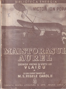 Victor Ion Popa - Maistorasul Aurel. Cronica vremii si vietii lui Vlaicu. Cu un cuvant inainte de M. S. Regele Carol II, volumul 1 (1939)