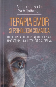 Arielle Schwartz, Barb Maiberger - Terapia EMDR si psihologia somatica. Rolul esential al interventiilor orientate spre corp in lucrul terapeutic cu trauma