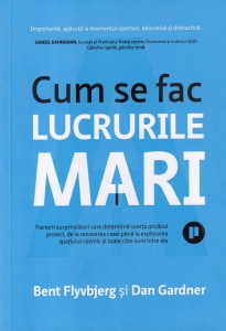 Bent Flyvbjerg, Dan Gardner - Cum se fac lucrurile mari. Factorii surprinzatori care determina soarta oricarui proiect, de la renovarea casei pana la explorarea spatiului cosmic si toate cate sunt intre ele
