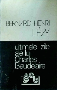 Bernard Henri Levy - Ultimele zile ale lui Charles Baudelaire