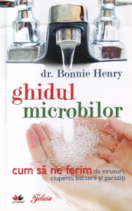 Bonnie Henry - Ghidul microbilor. Cum sa ne ferim de virusuri, ciuperci, bacterii si paraziti