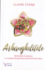 Claire Stone - Arhanghelitele. Revendica-ti puterea cu invataturile pierdute ale femininului divin