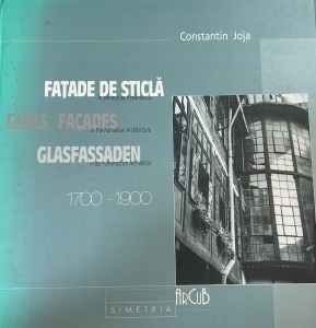 Constantin Joja - Fatade de sticla in arhitectura romaneasca. Glass facades in the Romanian architecture. Glasfassaden in der rumanischen Architektur 1700 - 1900