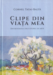 Cornel Tatai-Balta - Clipe din viata mea. Din biografia unui istoric de arta