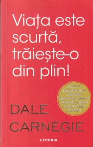Dale Carnegie - Viata este scurta, traieste-o din plin!