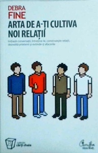 Debra Fine - Arta de a-ti cultiva noi relatii. Initiaza conversatii, intretine-le, construieste relatii, dezvolta prietenii si extinde-ti afacerile
