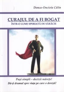 Donca-Oncioiu Calin - Curajul de a fi bogat într-o lume speriata de saracie. Pasi simpli – decizii marete! Da-ti drumul spre viata pe care o doresti!