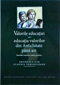 Emanuela Ilie, Claudia Tarnauceanu (coordonatori) - Valorile educatiei, educatia valorilor din Antichitate pana azi. Abordari teoretice, solutii practice