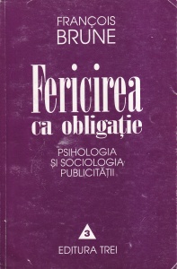 Francois Brune - Fericirea ca obligatie. Psihologia si sociologia publicitatii