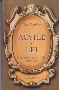 Guy Gauthier - Acvile si lei. O istorie a monarhiilor balcanice