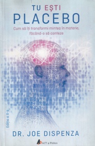 Joe Dispenza - Tu esti placebo. Cum sa iti transformi mintea in materie facand-o sa conteze.