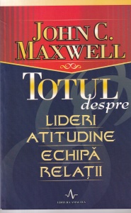 John C. Maxwell - Totul despre lideri, atitudine, echipa, relatii