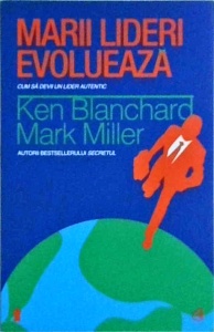 Ken Blanchard, Mark Miller - Marii lideri evolueaza. Cum sa devii un lider autentic