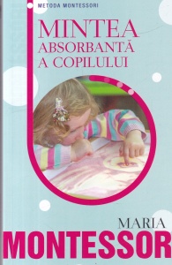 Maria Montessori - Mintea absorbanta a copilului. Metoda Montessori
