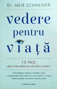 Meir Schneider - Vedere pentru viata. 10 pasi catre imbunatatirea naturala a vederii. Imbunatateste-ti vederea si sanatatea ochilor. Combate deteriorarea vederii din cauza stresului şi a varstei. Obtine rezultate concrete prin exercitii practice