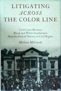 Melissa Milewski - Litigating Across the Color Line: Civil Cases Between Black and White Southerners from the End of Slavery to Civil Rights